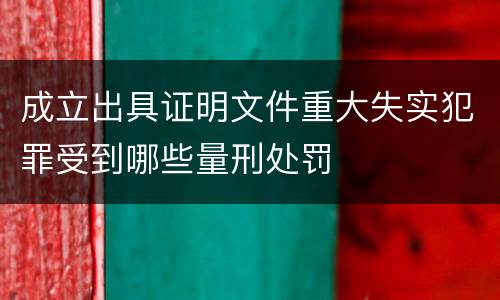 成立出具证明文件重大失实犯罪受到哪些量刑处罚