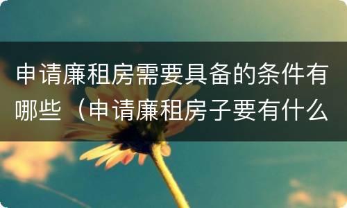 申请廉租房需要具备的条件有哪些（申请廉租房子要有什么条件和要求）