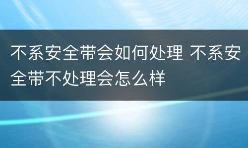 不系安全带会如何处理 不系安全带不处理会怎么样