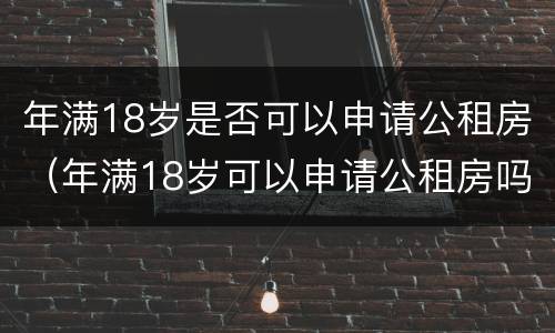 年满18岁是否可以申请公租房（年满18岁可以申请公租房吗）