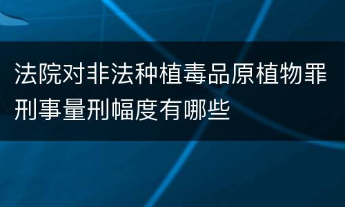 法院对非法种植毒品原植物罪刑事量刑幅度有哪些