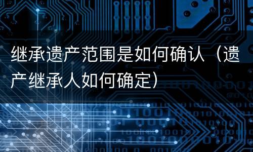 继承遗产范围是如何确认（遗产继承人如何确定）