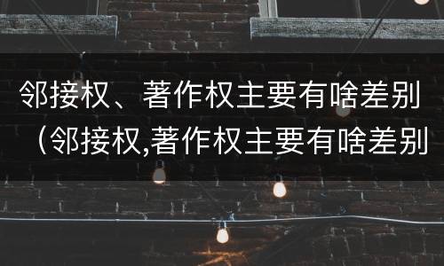 邻接权、著作权主要有啥差别（邻接权,著作权主要有啥差别）