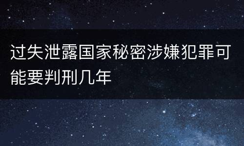 过失泄露国家秘密涉嫌犯罪可能要判刑几年