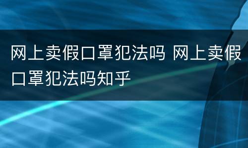 网上卖假口罩犯法吗 网上卖假口罩犯法吗知乎