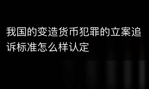 我国的变造货币犯罪的立案追诉标准怎么样认定