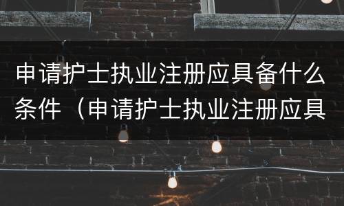 申请护士执业注册应具备什么条件（申请护士执业注册应具备什么条件和资格）