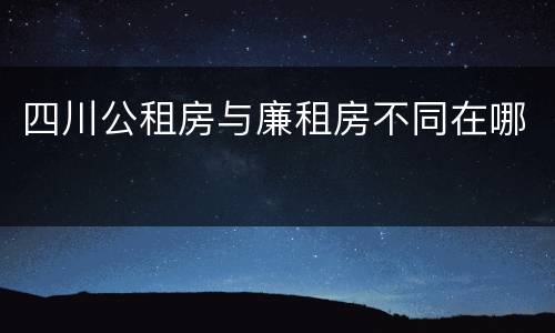 四川公租房与廉租房不同在哪