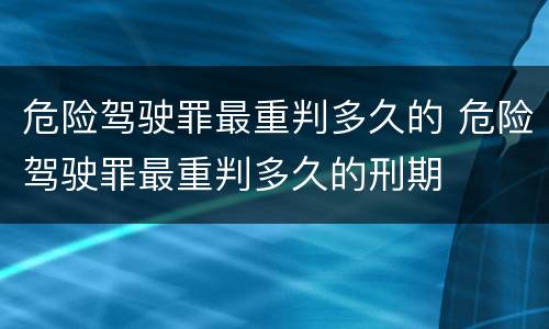 危险驾驶罪最重判多久的 危险驾驶罪最重判多久的刑期