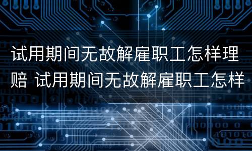 试用期间无故解雇职工怎样理赔 试用期间无故解雇职工怎样理赔的
