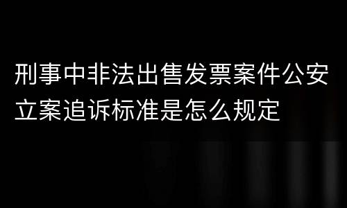 刑事中非法出售发票案件公安立案追诉标准是怎么规定