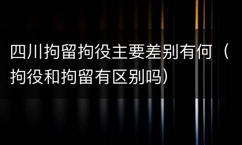 四川拘留拘役主要差别有何（拘役和拘留有区别吗）