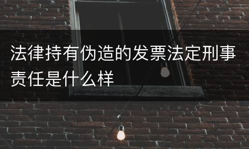 法律持有伪造的发票法定刑事责任是什么样