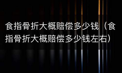 食指骨折大概赔偿多少钱（食指骨折大概赔偿多少钱左右）