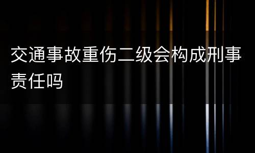 交通事故重伤二级会构成刑事责任吗