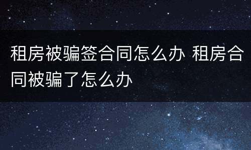 租房被骗签合同怎么办 租房合同被骗了怎么办