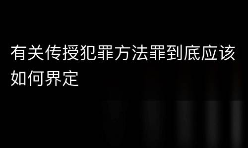 有关传授犯罪方法罪到底应该如何界定