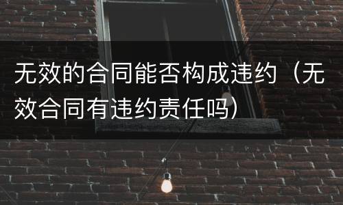 无效的合同能否构成违约（无效合同有违约责任吗）