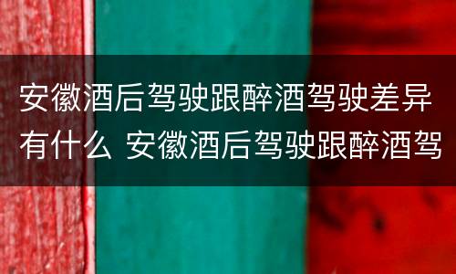 安徽酒后驾驶跟醉酒驾驶差异有什么 安徽酒后驾驶跟醉酒驾驶差异有什么影响