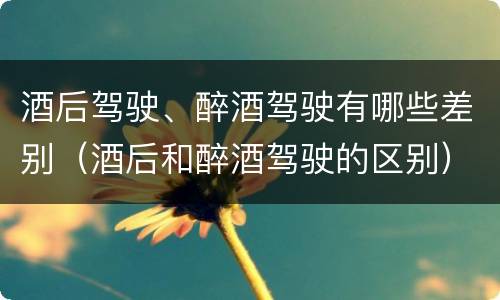酒后驾驶、醉酒驾驶有哪些差别（酒后和醉酒驾驶的区别）