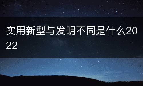 实用新型与发明不同是什么2022