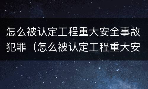怎么被认定工程重大安全事故犯罪（怎么被认定工程重大安全事故犯罪记录）