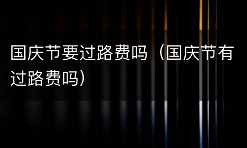 国庆节要过路费吗（国庆节有过路费吗）