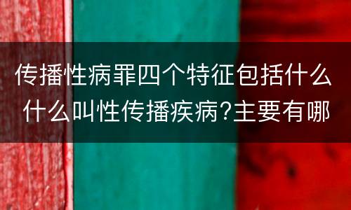 传播性病罪四个特征包括什么 什么叫性传播疾病?主要有哪几种?