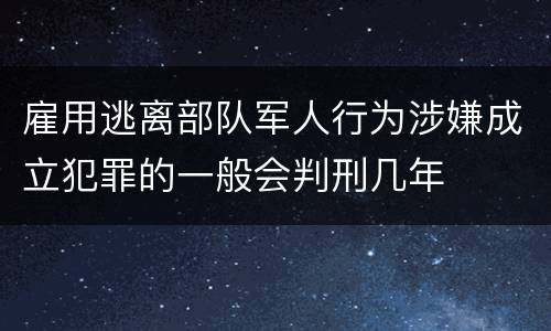 雇用逃离部队军人行为涉嫌成立犯罪的一般会判刑几年