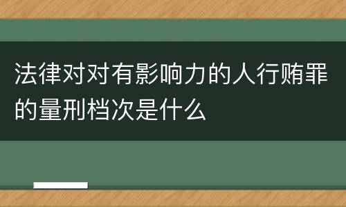 法律对对有影响力的人行贿罪的量刑档次是什么