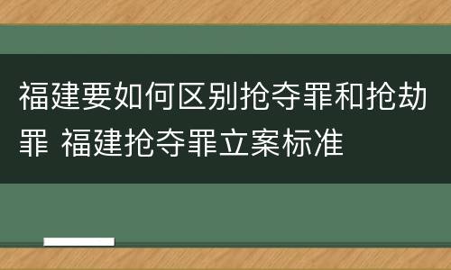 福建要如何区别抢夺罪和抢劫罪 福建抢夺罪立案标准