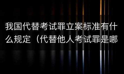 我国代替考试罪立案标准有什么规定（代替他人考试罪是哪年规定）