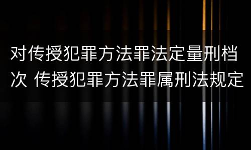 对传授犯罪方法罪法定量刑档次 传授犯罪方法罪属刑法规定的