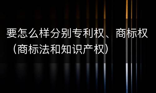 要怎么样分别专利权、商标权（商标法和知识产权）