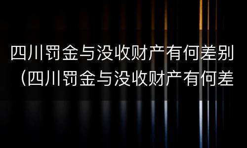 四川罚金与没收财产有何差别（四川罚金与没收财产有何差别呢）
