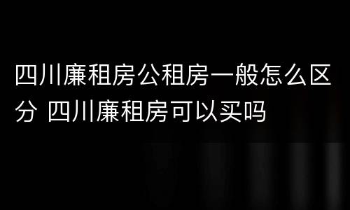 四川廉租房公租房一般怎么区分 四川廉租房可以买吗