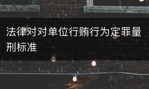 法律对对单位行贿行为定罪量刑标准