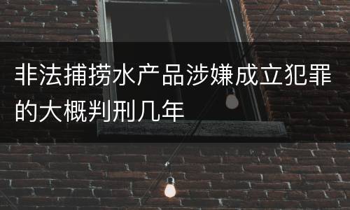 非法捕捞水产品涉嫌成立犯罪的大概判刑几年