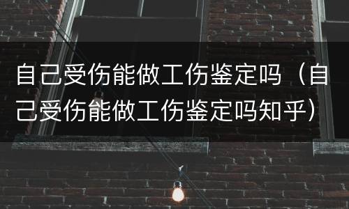 自己受伤能做工伤鉴定吗（自己受伤能做工伤鉴定吗知乎）
