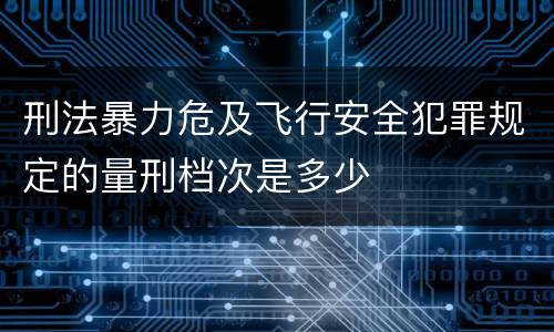 刑法暴力危及飞行安全犯罪规定的量刑档次是多少