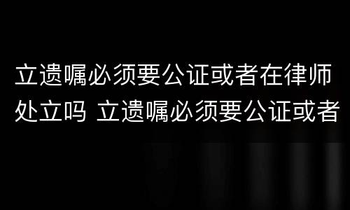 立遗嘱必须要公证或者在律师处立吗 立遗嘱必须要公证或者在律师处立吗