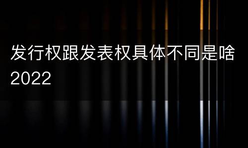发行权跟发表权具体不同是啥2022