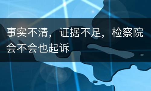 事实不清，证据不足，检察院会不会也起诉
