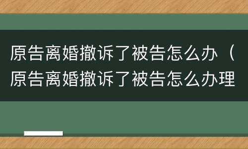 原告离婚撤诉了被告怎么办（原告离婚撤诉了被告怎么办理）