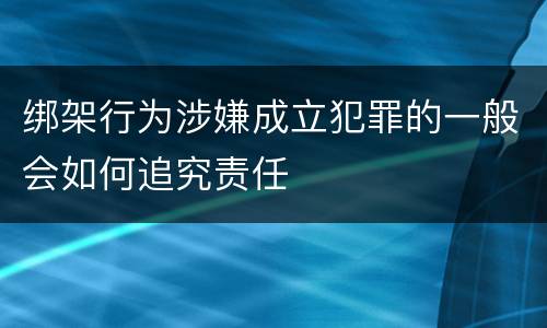 绑架行为涉嫌成立犯罪的一般会如何追究责任