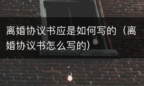 离婚协议书应是如何写的（离婚协议书怎么写的）