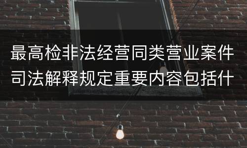 最高检非法经营同类营业案件司法解释规定重要内容包括什么