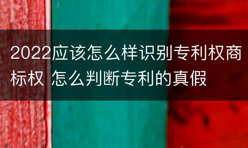 2022应该怎么样识别专利权商标权 怎么判断专利的真假