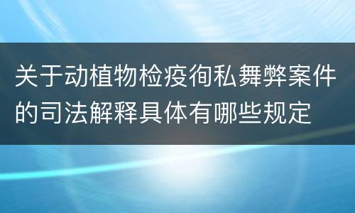 关于动植物检疫徇私舞弊案件的司法解释具体有哪些规定
