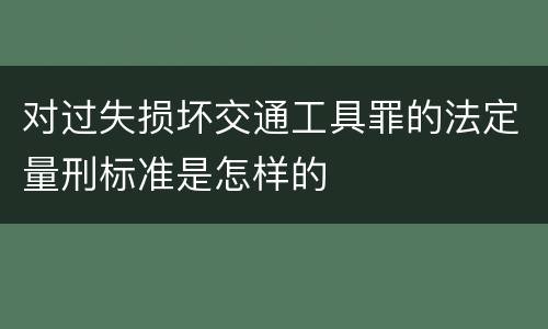 对过失损坏交通工具罪的法定量刑标准是怎样的